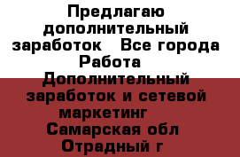 Предлагаю дополнительный заработок - Все города Работа » Дополнительный заработок и сетевой маркетинг   . Самарская обл.,Отрадный г.